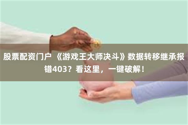 股票配资门户 《游戏王大师决斗》数据转移继承报错403？看这里，一键破解！