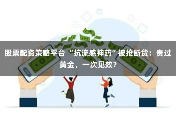 股票配资策略平台 “抗流感神药”被抢断货：贵过黄金，一次见效？