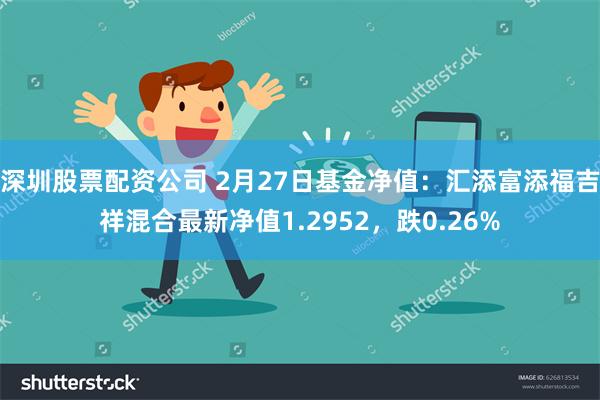 深圳股票配资公司 2月27日基金净值：汇添富添福吉祥混合最新净值1.2952，跌0.26%