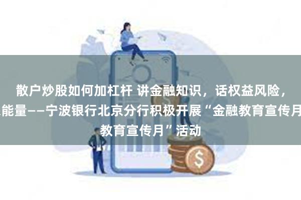 散户炒股如何加杠杆 讲金融知识，话权益风险，传消保能量——宁波银行北京分行积极开展“金融教育宣传月”活动