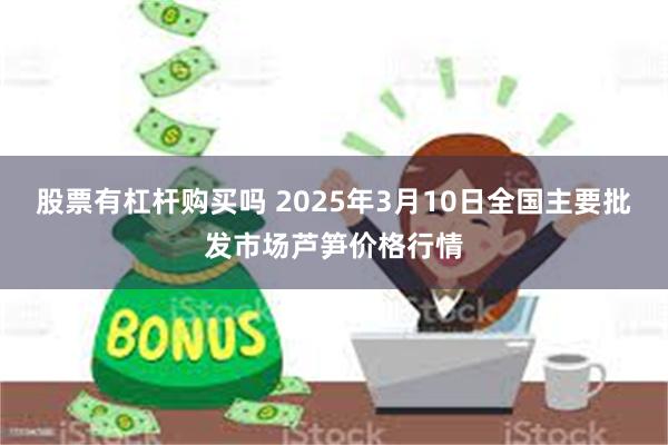 股票有杠杆购买吗 2025年3月10日全国主要批发市场芦笋价格行情