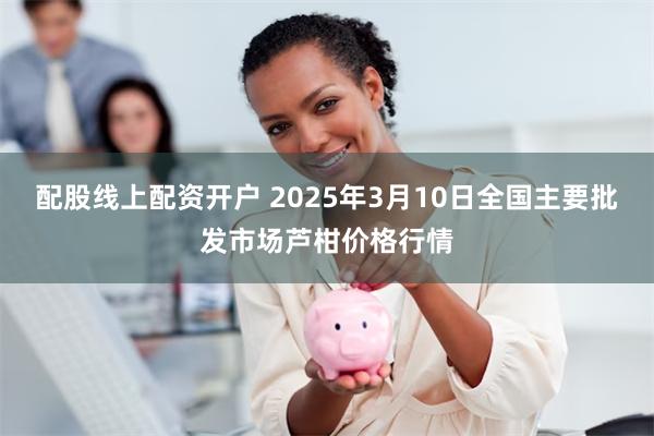 配股线上配资开户 2025年3月10日全国主要批发市场芦柑价格行情