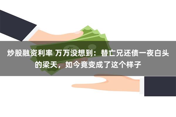 炒股融资利率 万万没想到：替亡兄还债一夜白头的梁天，如今竟变成了这个样子