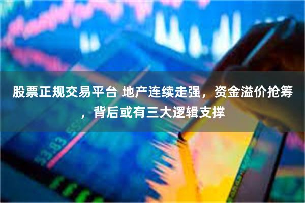 股票正规交易平台 地产连续走强，资金溢价抢筹，背后或有三大逻辑支撑