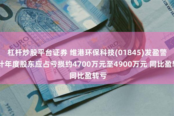 杠杆炒股平台证券 维港环保科技(01845)发盈警 预计年度股东应占亏损约4700万元至4900万元 同比盈转亏