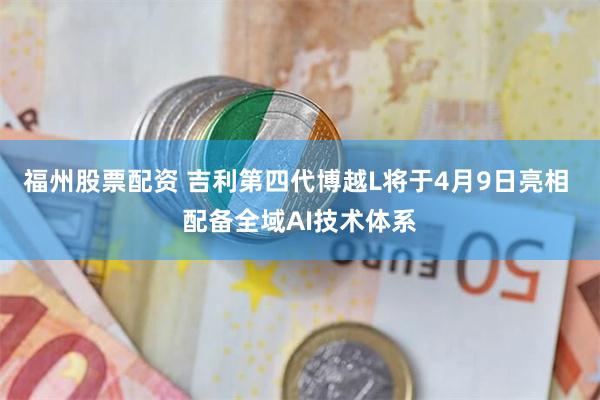 福州股票配资 吉利第四代博越L将于4月9日亮相 配备全域AI技术体系