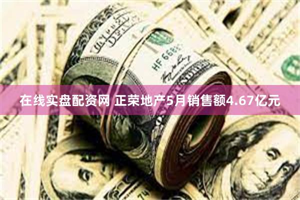 在线实盘配资网 正荣地产5月销售额4.67亿元