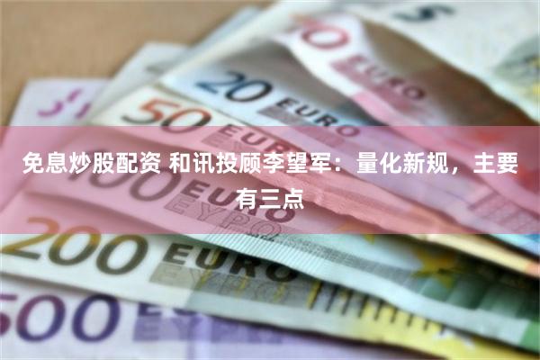 免息炒股配资 和讯投顾李望军：量化新规，主要有三点