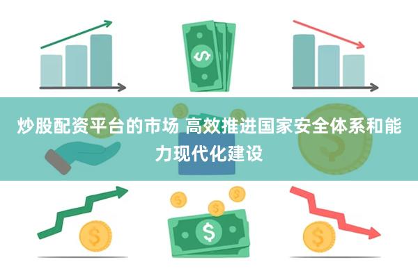 炒股配资平台的市场 高效推进国家安全体系和能力现代化建设