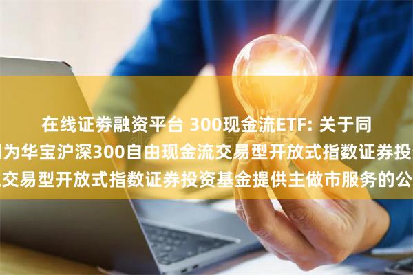 在线证劵融资平台 300现金流ETF: 关于同意东方证券股份有限公司为华宝沪深300自由现金流交易型开放式指数证券投资基金提供主做市服务的公告