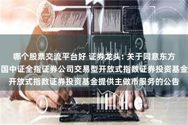 哪个股票交流平台好 证券龙头: 关于同意东方证券股份有限公司为富国中证全指证券公司交易型开放式指数证券投资基金提供主做市服务的公告