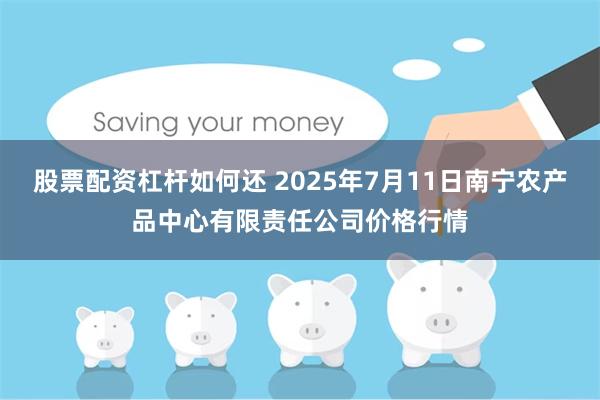 股票配资杠杆如何还 2025年7月11日南宁农产品中心有限责任公司价格行情