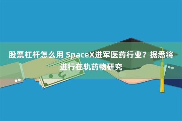 股票杠杆怎么用 SpaceX进军医药行业？据悉将进行在轨药物研究