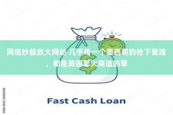 网络炒股放大网站 几乎每一个墨西哥的枪下冤魂，都是美国军火商造的孽