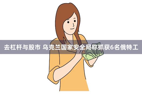 去杠杆与股市 乌克兰国家安全局称抓获6名俄特工