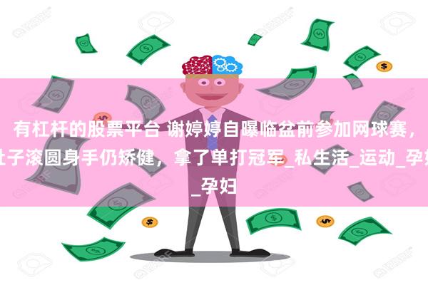 有杠杆的股票平台 谢婷婷自曝临盆前参加网球赛，肚子滚圆身手仍矫健，拿了单打冠军_私生活_运动_孕妇