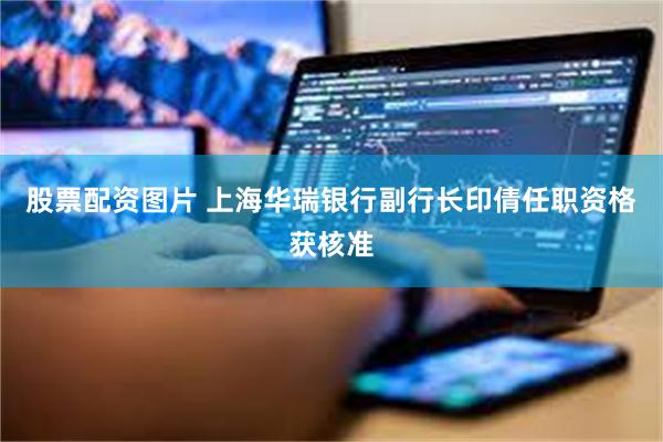 股票配资图片 上海华瑞银行副行长印倩任职资格获核准